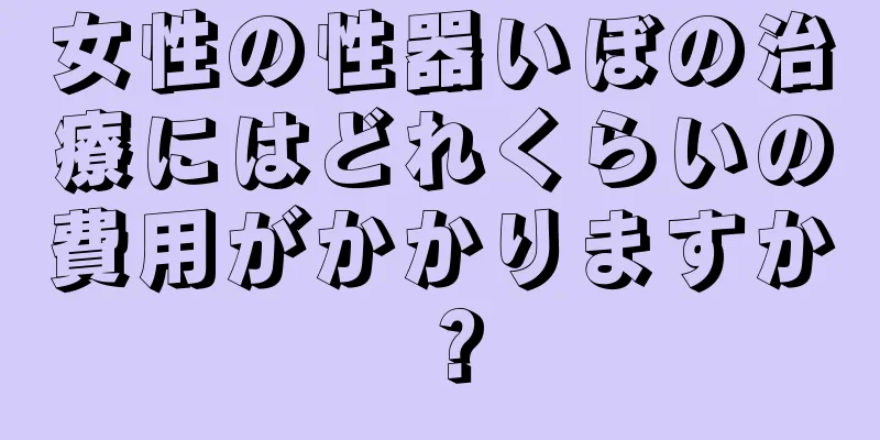 女性の性器いぼの治療にはどれくらいの費用がかかりますか？