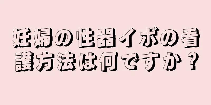 妊婦の性器イボの看護方法は何ですか？