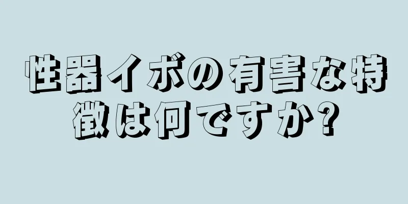 性器イボの有害な特徴は何ですか?