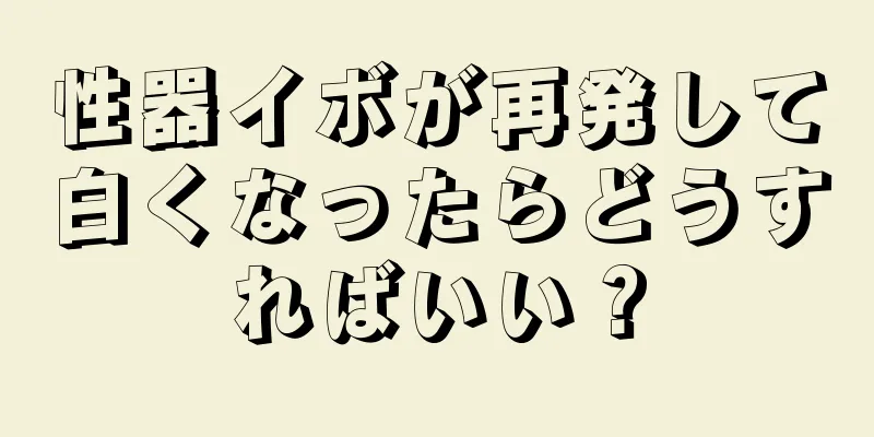 性器イボが再発して白くなったらどうすればいい？