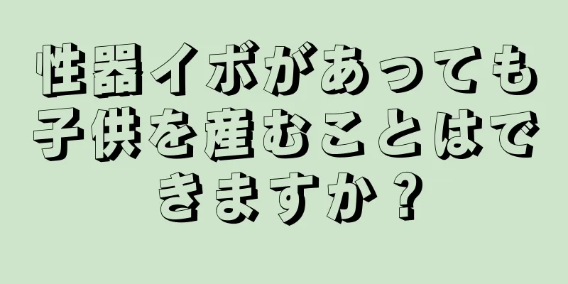 性器イボがあっても子供を産むことはできますか？