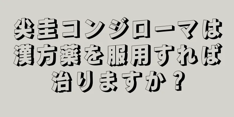 尖圭コンジローマは漢方薬を服用すれば治りますか？