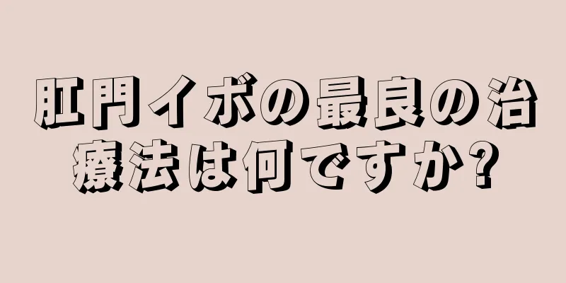 肛門イボの最良の治療法は何ですか?