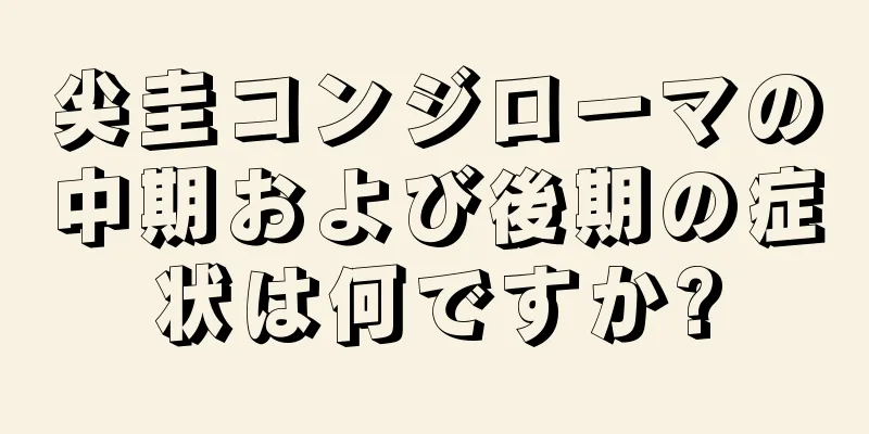 尖圭コンジローマの中期および後期の症状は何ですか?