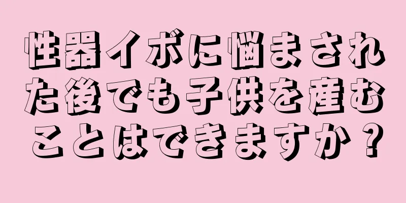 性器イボに悩まされた後でも子供を産むことはできますか？