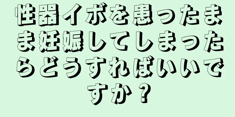 性器イボを患ったまま妊娠してしまったらどうすればいいですか？