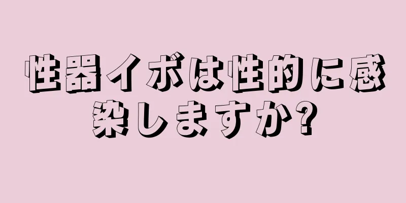性器イボは性的に感染しますか?