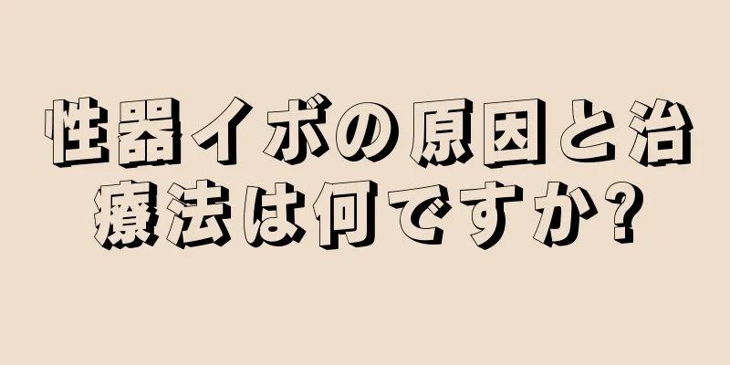 性器イボの原因と治療法は何ですか?