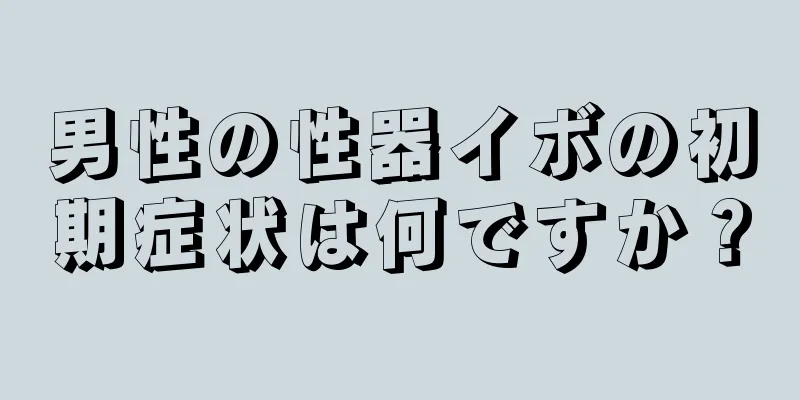 男性の性器イボの初期症状は何ですか？