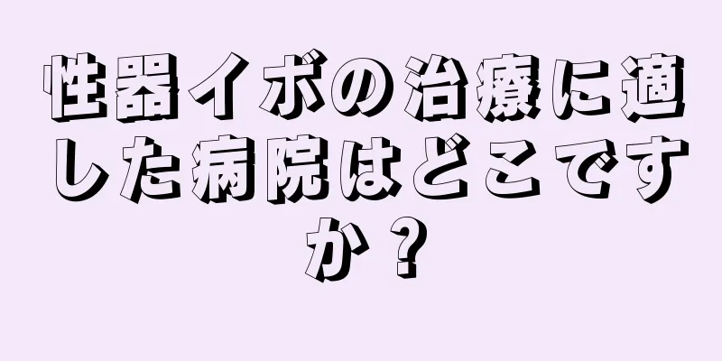 性器イボの治療に適した病院はどこですか？
