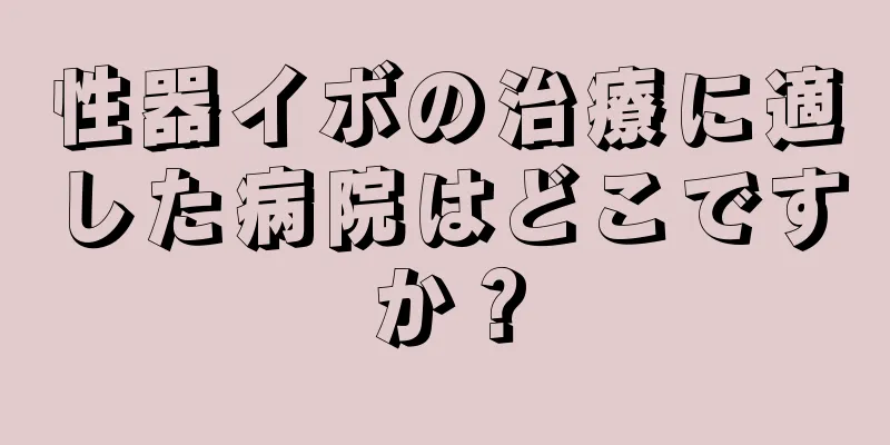 性器イボの治療に適した病院はどこですか？
