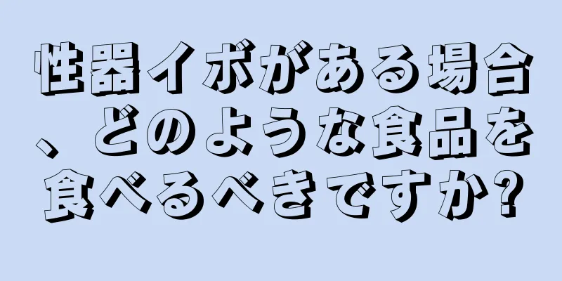 性器イボがある場合、どのような食品を食べるべきですか?