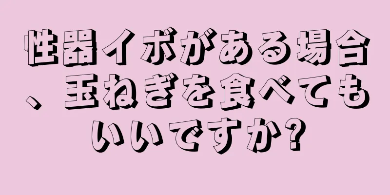 性器イボがある場合、玉ねぎを食べてもいいですか?