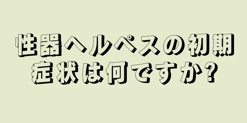性器ヘルペスの初期症状は何ですか?
