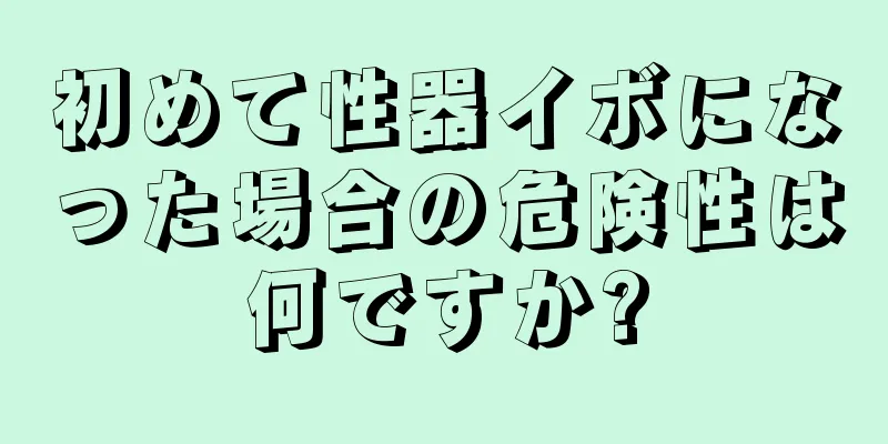 初めて性器イボになった場合の危険性は何ですか?