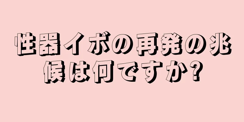 性器イボの再発の兆候は何ですか?