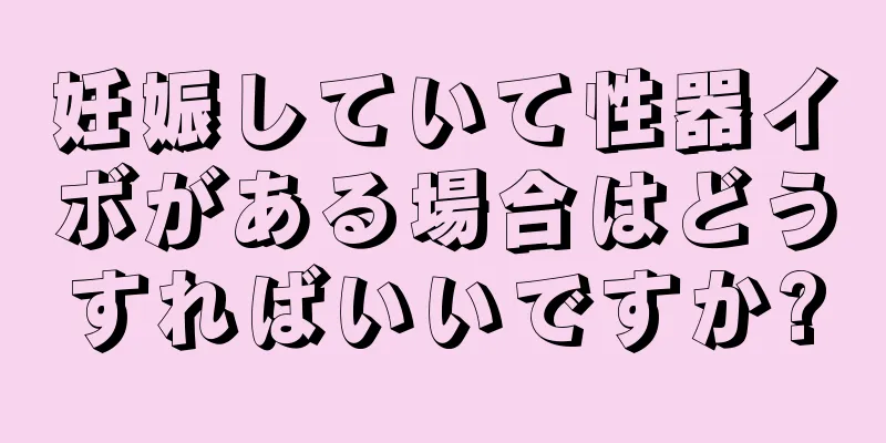 妊娠していて性器イボがある場合はどうすればいいですか?