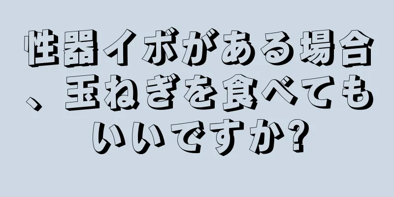 性器イボがある場合、玉ねぎを食べてもいいですか?