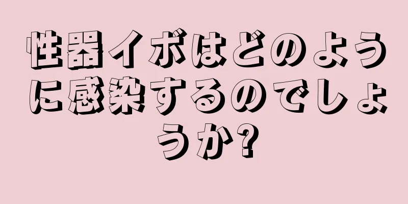 性器イボはどのように感染するのでしょうか?