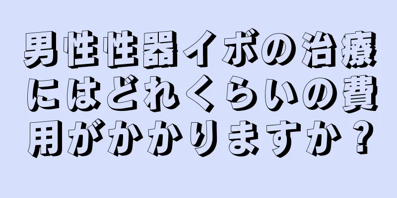 男性性器イボの治療にはどれくらいの費用がかかりますか？
