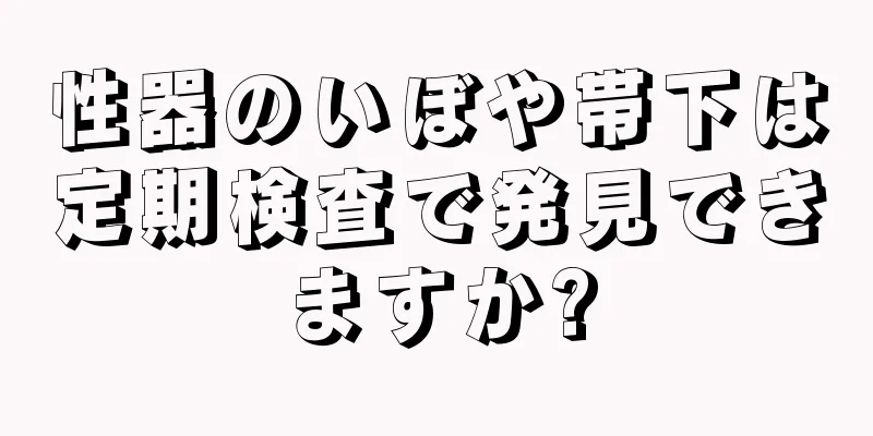 性器のいぼや帯下は定期検査で発見できますか?