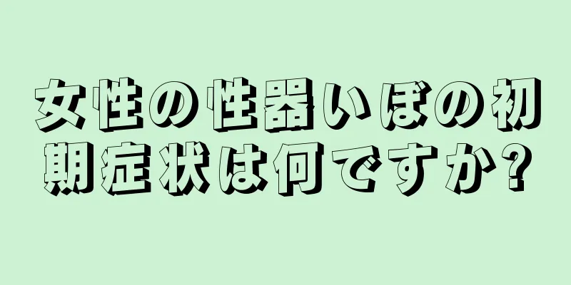 女性の性器いぼの初期症状は何ですか?