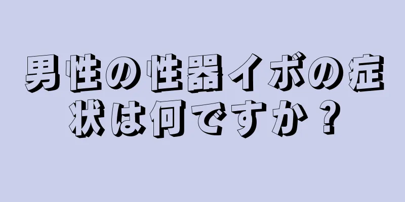 男性の性器イボの症状は何ですか？