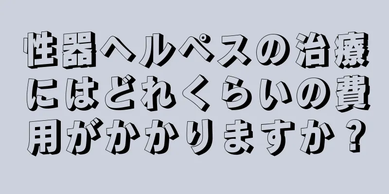 性器ヘルペスの治療にはどれくらいの費用がかかりますか？