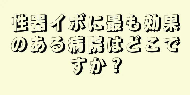性器イボに最も効果のある病院はどこですか？
