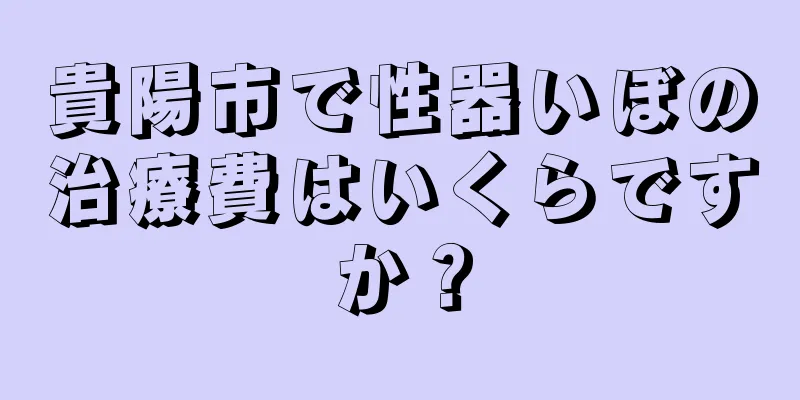 貴陽市で性器いぼの治療費はいくらですか？