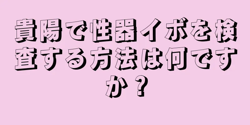 貴陽で性器イボを検査する方法は何ですか？