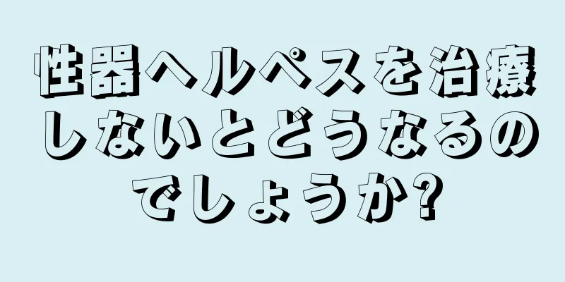 性器ヘルペスを治療しないとどうなるのでしょうか?