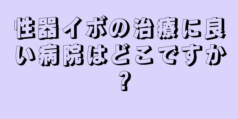 性器イボの治療に良い病院はどこですか？