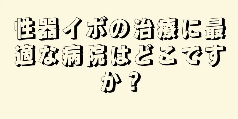 性器イボの治療に最適な病院はどこですか？