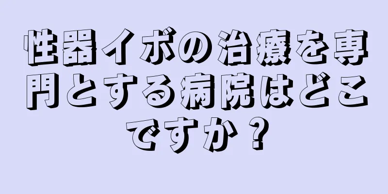 性器イボの治療を専門とする病院はどこですか？