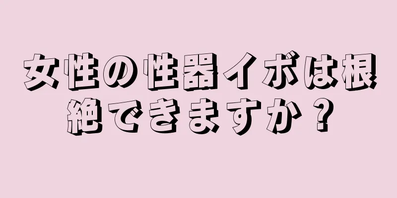 女性の性器イボは根絶できますか？