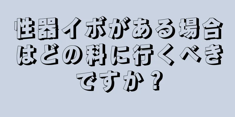 性器イボがある場合はどの科に行くべきですか？