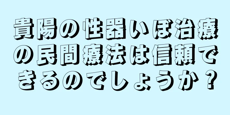 貴陽の性器いぼ治療の民間療法は信頼できるのでしょうか？