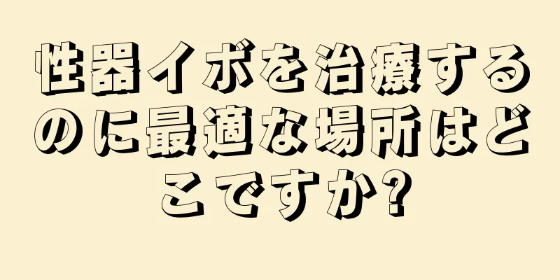 性器イボを治療するのに最適な場所はどこですか?