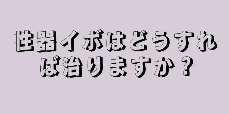 性器イボはどうすれば治りますか？