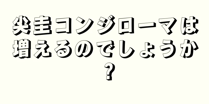 尖圭コンジローマは増えるのでしょうか？