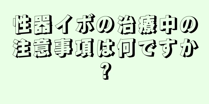 性器イボの治療中の注意事項は何ですか?