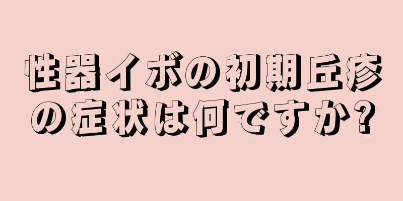 性器イボの初期丘疹の症状は何ですか?