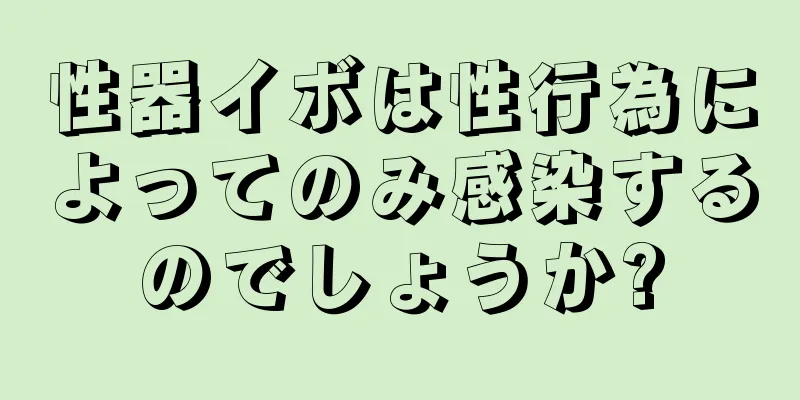 性器イボは性行為によってのみ感染するのでしょうか?