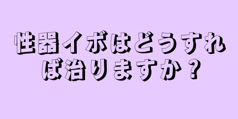 性器イボはどうすれば治りますか？