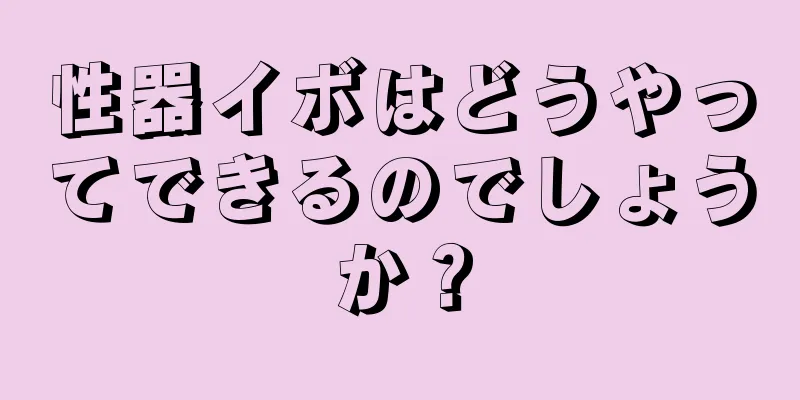 性器イボはどうやってできるのでしょうか？