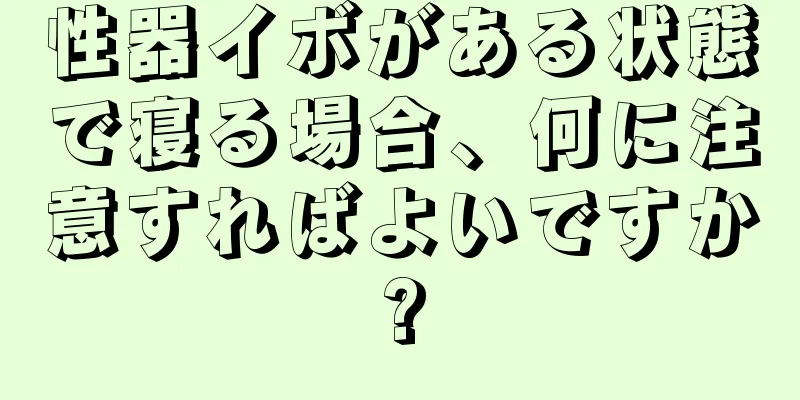 性器イボがある状態で寝る場合、何に注意すればよいですか?