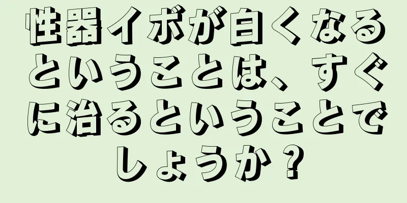 性器イボが白くなるということは、すぐに治るということでしょうか？