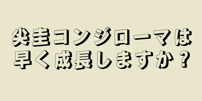 尖圭コンジローマは早く成長しますか？