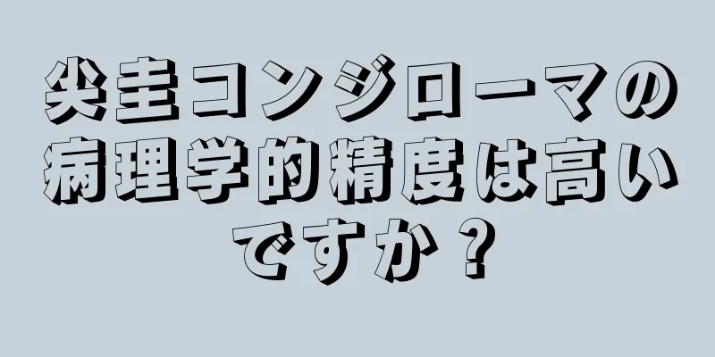尖圭コンジローマの病理学的精度は高いですか？